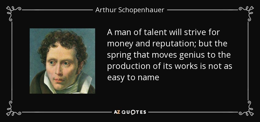 A man of talent will strive for money and reputation; but the spring that moves genius to the production of its works is not as easy to name - Arthur Schopenhauer