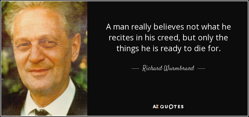 A man really believes not what he recites in his creed, but only the things he is ready to die for. - Richard Wurmbrand