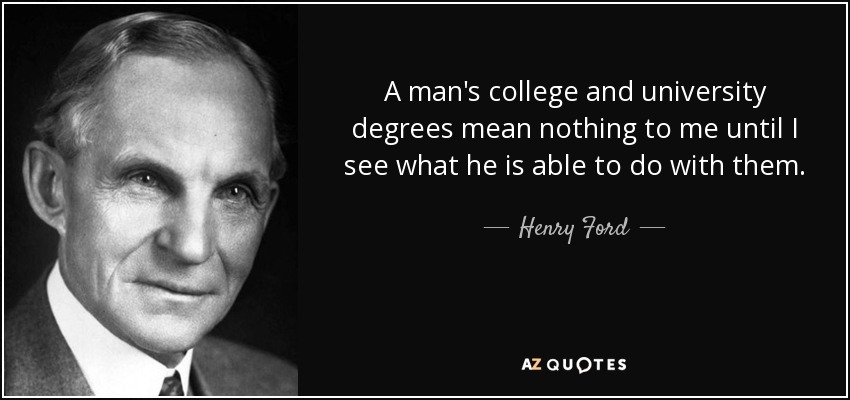 A man's college and university degrees mean nothing to me until I see what he is able to do with them. - Henry Ford