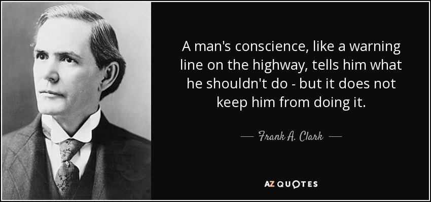 A man's conscience, like a warning line on the highway, tells him what he shouldn't do - but it does not keep him from doing it. - Frank A. Clark