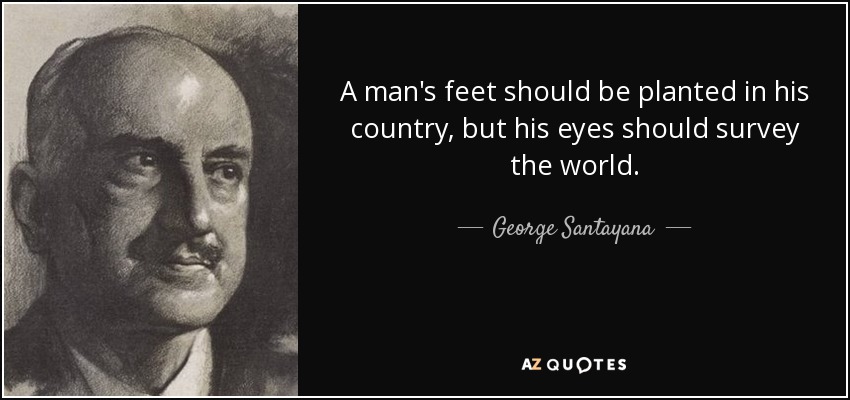 A man's feet should be planted in his country, but his eyes should survey the world. - George Santayana