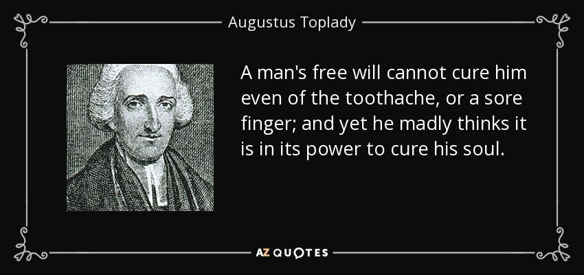 A man's free will cannot cure him even of the toothache, or a sore finger; and yet he madly thinks it is in its power to cure his soul. - Augustus Toplady