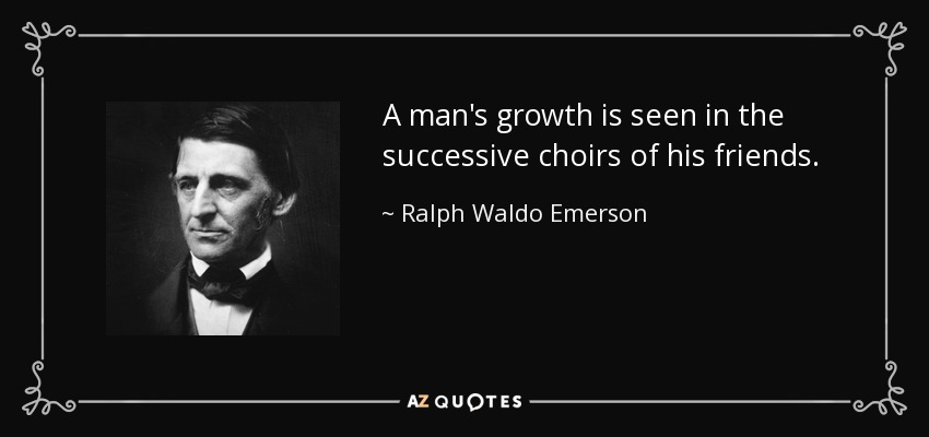 A man's growth is seen in the successive choirs of his friends. - Ralph Waldo Emerson