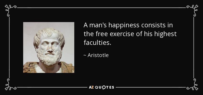 A man's happiness consists in the free exercise of his highest faculties. - Aristotle