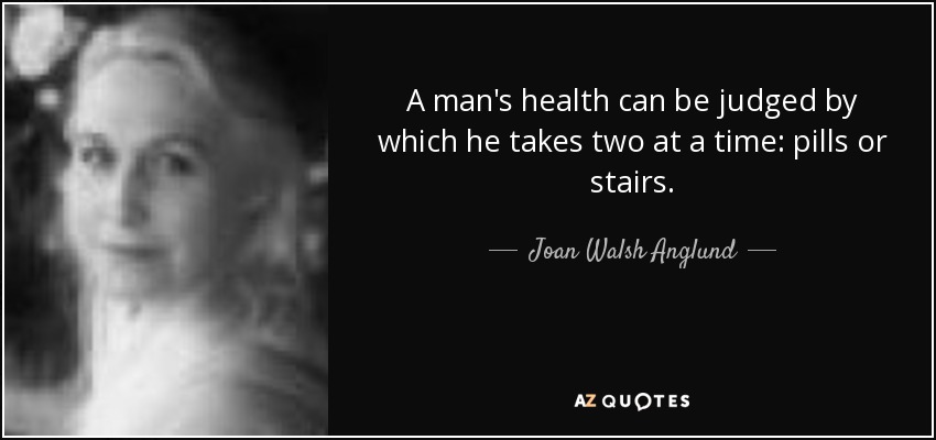 A man's health can be judged by which he takes two at a time: pills or stairs. - Joan Walsh Anglund