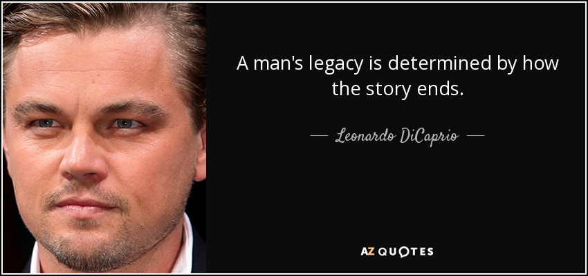 A man's legacy is determined by how the story ends. - Leonardo DiCaprio