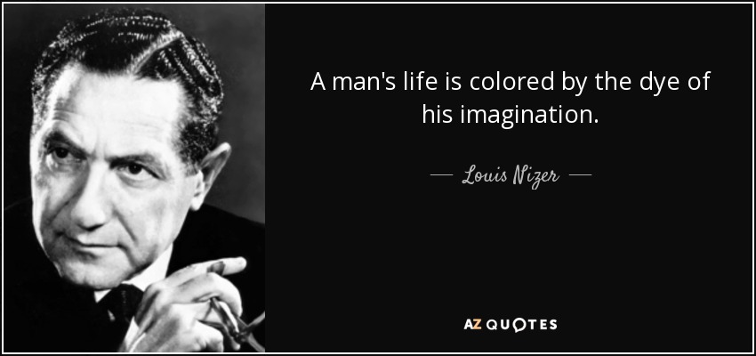 A man's life is colored by the dye of his imagination. - Louis Nizer