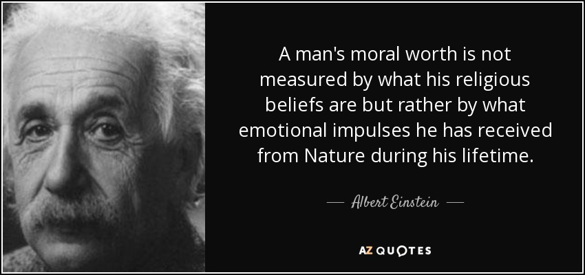 A man's moral worth is not measured by what his religious beliefs are but rather by what emotional impulses he has received from Nature during his lifetime. - Albert Einstein