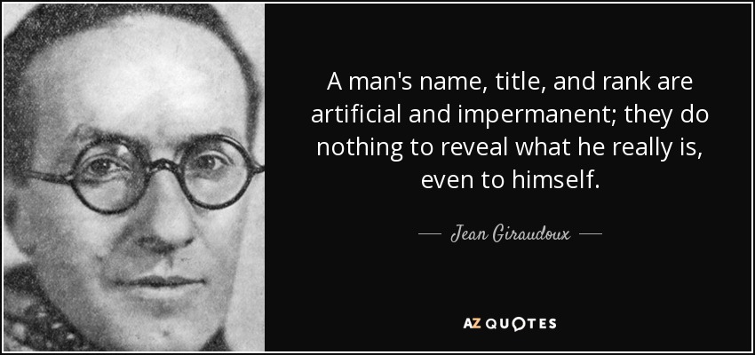 A man's name, title, and rank are artificial and impermanent; they do nothing to reveal what he really is, even to himself. - Jean Giraudoux