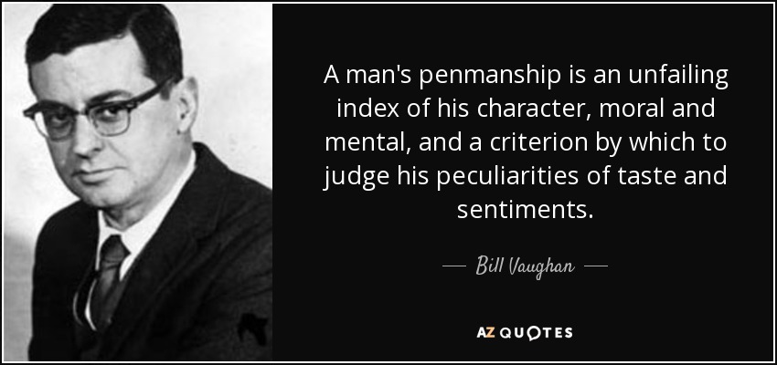 A man's penmanship is an unfailing index of his character, moral and mental, and a criterion by which to judge his peculiarities of taste and sentiments. - Bill Vaughan