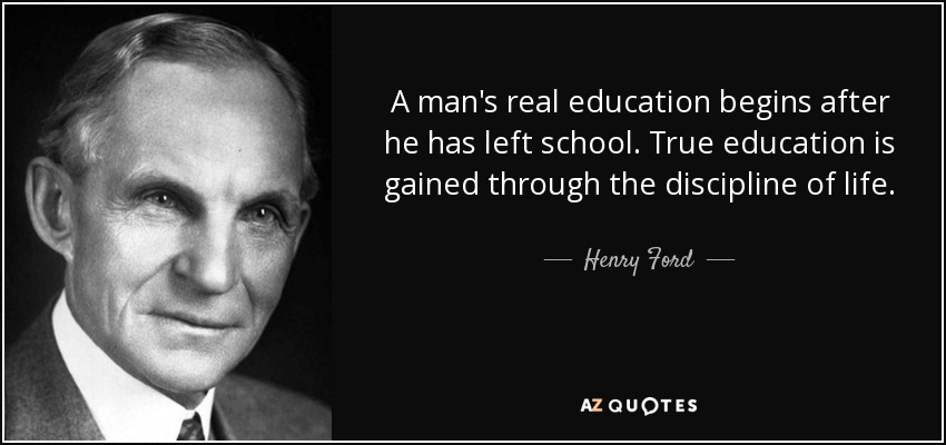 A man's real education begins after he has left school. True education is gained through the discipline of life. - Henry Ford