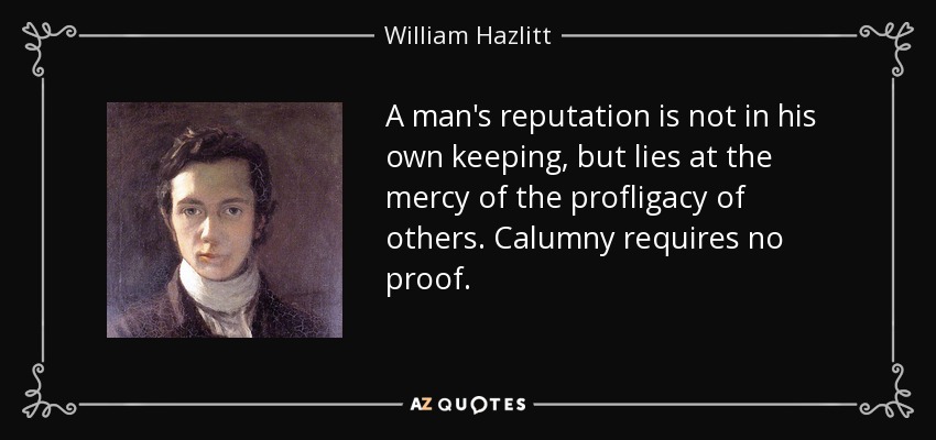 A man's reputation is not in his own keeping, but lies at the mercy of the profligacy of others. Calumny requires no proof. - William Hazlitt
