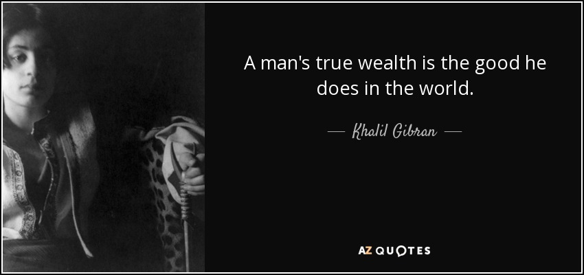 A man's true wealth is the good he does in the world. - Khalil Gibran