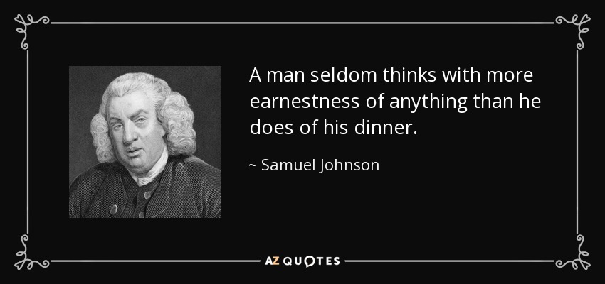 A man seldom thinks with more earnestness of anything than he does of his dinner. - Samuel Johnson