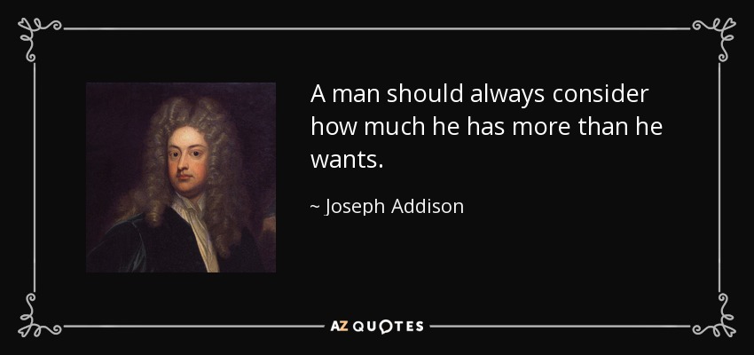 A man should always consider how much he has more than he wants. - Joseph Addison