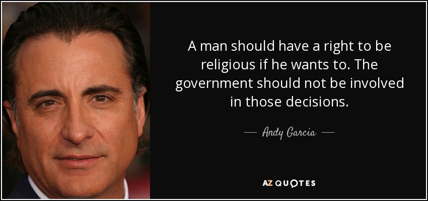 A man should have a right to be religious if he wants to. The government should not be involved in those decisions. - Andy Garcia
