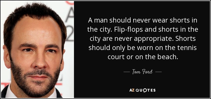 A man should never wear shorts in the city. Flip-flops and shorts in the city are never appropriate. Shorts should only be worn on the tennis court or on the beach. - Tom Ford