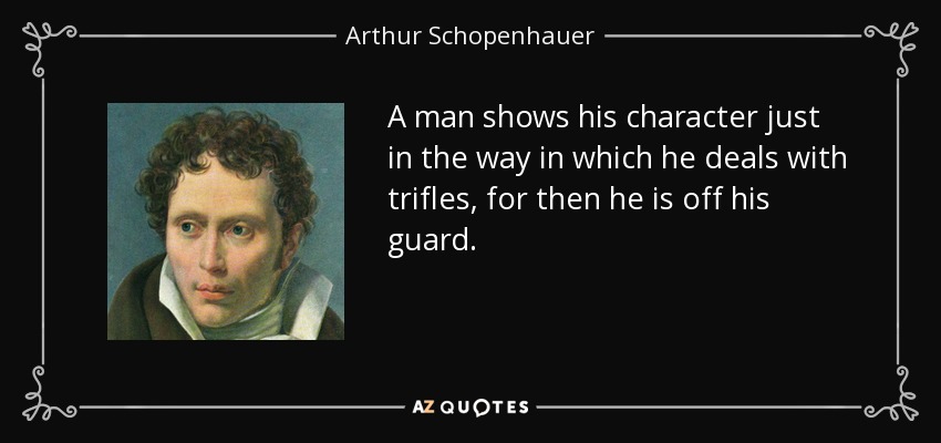 A man shows his character just in the way in which he deals with trifles, for then he is off his guard. - Arthur Schopenhauer