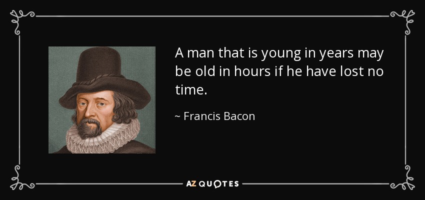 A man that is young in years may be old in hours if he have lost no time. - Francis Bacon