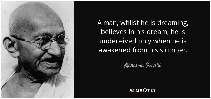 A man, whilst he is dreaming, believes in his dream; he is undeceived only when he is awakened from his slumber. - Mahatma Gandhi