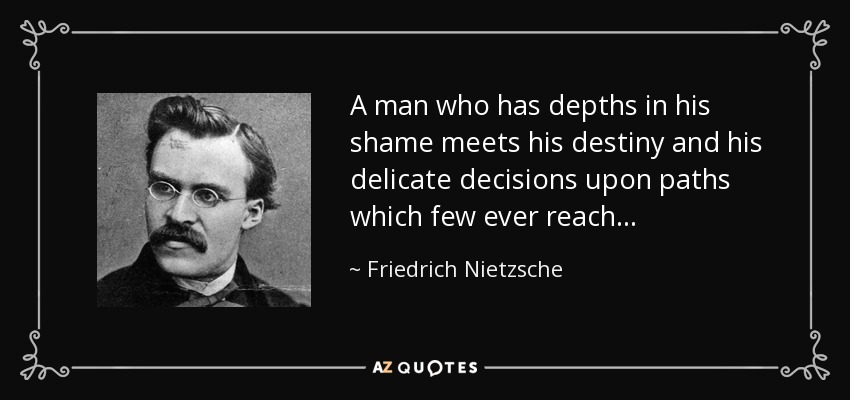 A man who has depths in his shame meets his destiny and his delicate decisions upon paths which few ever reach . . . - Friedrich Nietzsche