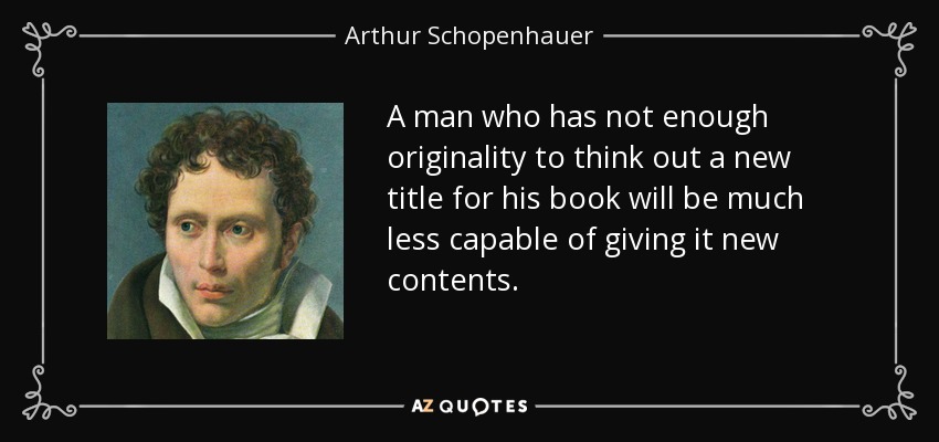 A man who has not enough originality to think out a new title for his book will be much less capable of giving it new contents. - Arthur Schopenhauer