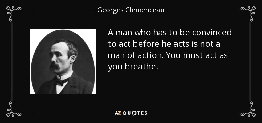 A man who has to be convinced to act before he acts is not a man of action. You must act as you breathe. - Georges Clemenceau