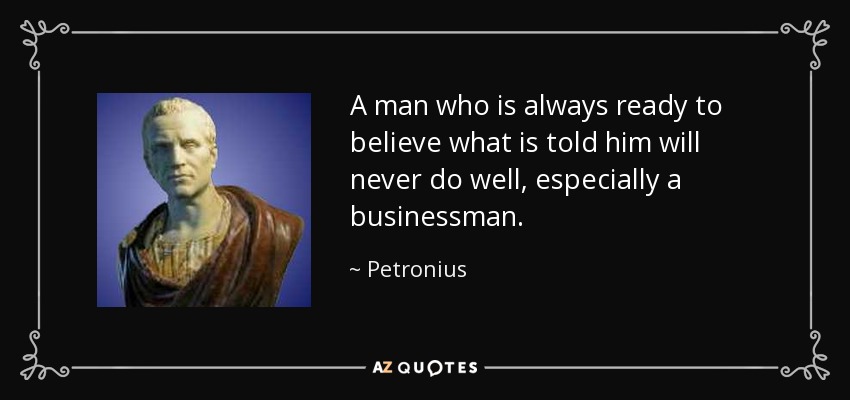 A man who is always ready to believe what is told him will never do well, especially a businessman. - Petronius