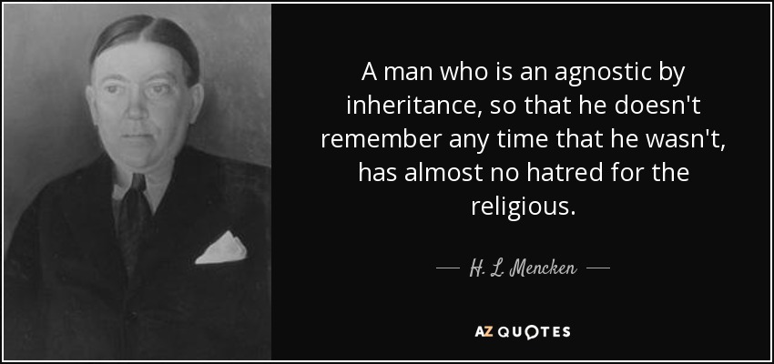 A man who is an agnostic by inheritance, so that he doesn't remember any time that he wasn't, has almost no hatred for the religious. - H. L. Mencken