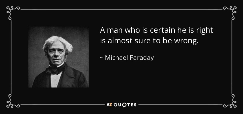 A man who is certain he is right is almost sure to be wrong. - Michael Faraday