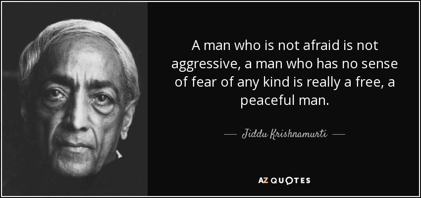 A man who is not afraid is not aggressive, a man who has no sense of fear of any kind is really a free, a peaceful man. - Jiddu Krishnamurti