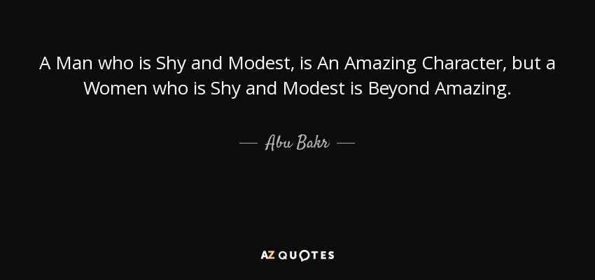A Man who is Shy and Modest, is An Amazing Character, but a Women who is Shy and Modest is Beyond Amazing. - Abu Bakr
