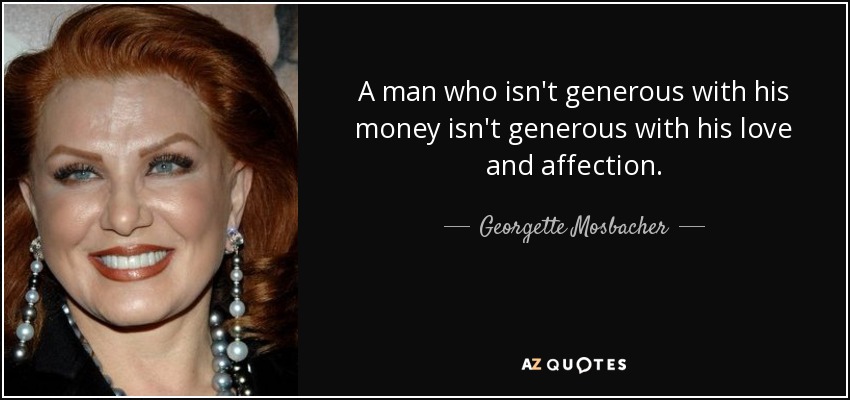 A man who isn't generous with his money isn't generous with his love and affection. - Georgette Mosbacher