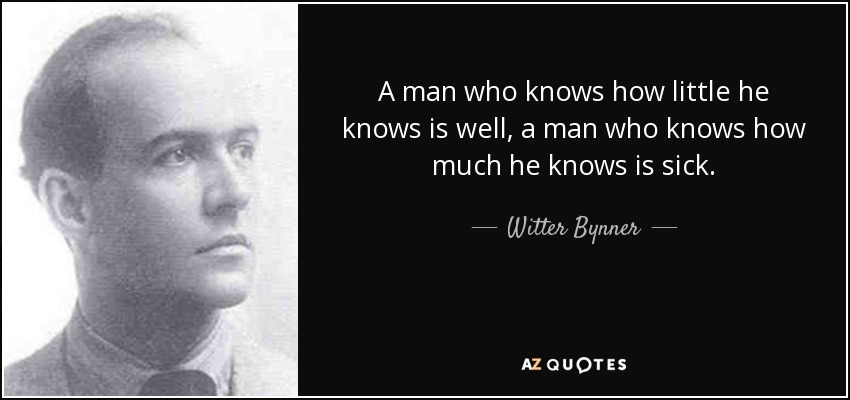 A man who knows how little he knows is well, a man who knows how much he knows is sick. - Witter Bynner