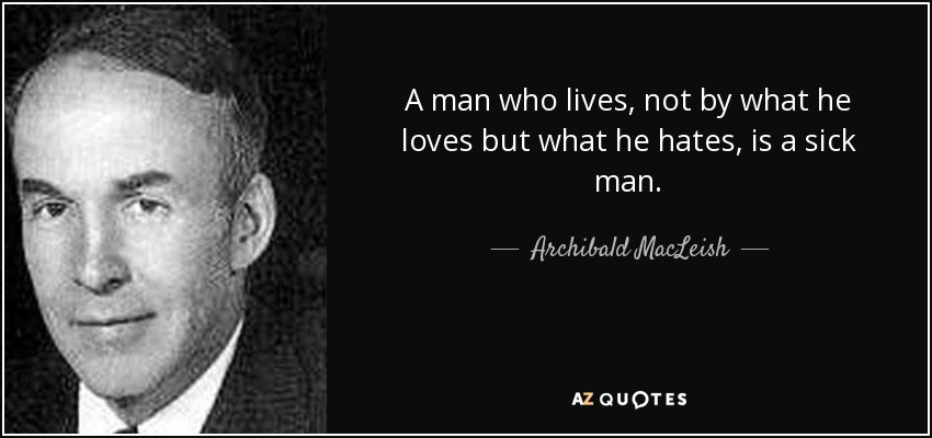 A man who lives, not by what he loves but what he hates, is a sick man. - Archibald MacLeish