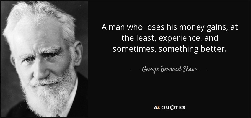 A man who loses his money gains, at the least, experience, and sometimes, something better. - George Bernard Shaw