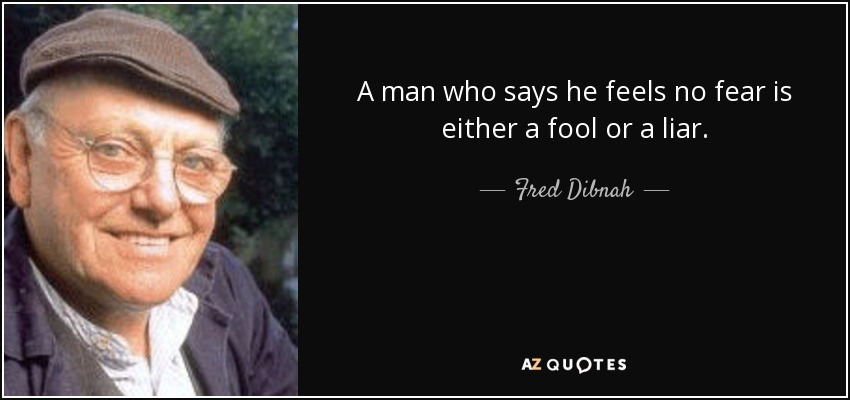 A man who says he feels no fear is either a fool or a liar. - Fred Dibnah