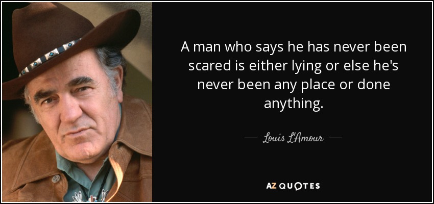 A man who says he has never been scared is either lying or else he's never been any place or done anything. - Louis L'Amour