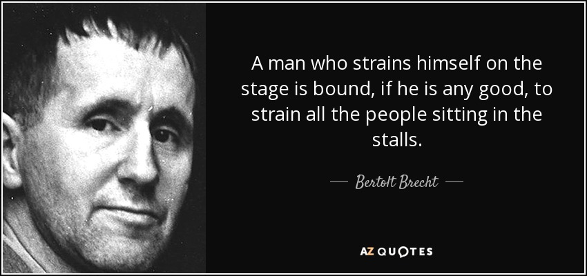 A man who strains himself on the stage is bound, if he is any good, to strain all the people sitting in the stalls. - Bertolt Brecht