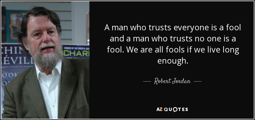 A man who trusts everyone is a fool and a man who trusts no one is a fool. We are all fools if we live long enough. - Robert Jordan