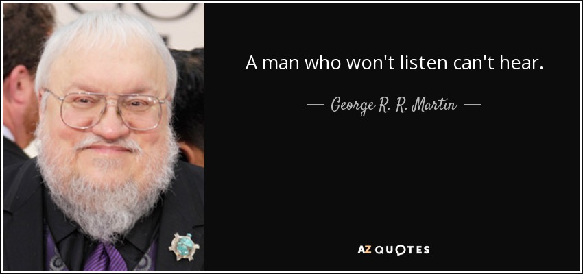 A man who won't listen can't hear. - George R. R. Martin