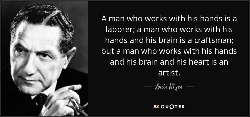 A man who works with his hands is a laborer; a man who works with his hands and his brain is a craftsman; but a man who works with his hands and his brain and his heart is an artist. - Louis Nizer