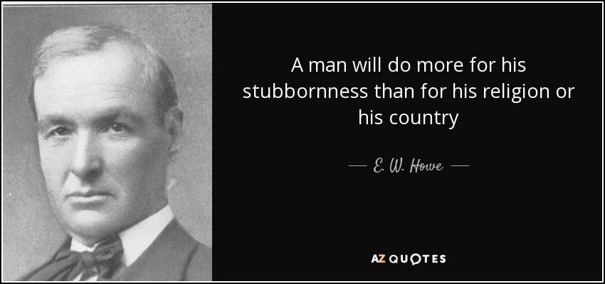 A man will do more for his stubbornness than for his religion or his country - E. W. Howe