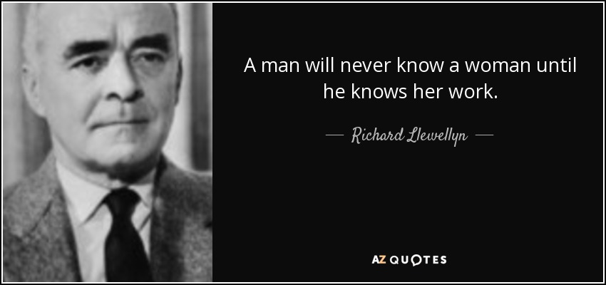 A man will never know a woman until he knows her work. - Richard Llewellyn