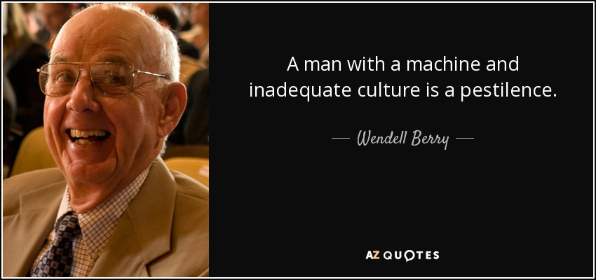 A man with a machine and inadequate culture is a pestilence. - Wendell Berry