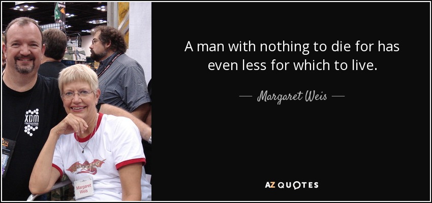 A man with nothing to die for has even less for which to live. - Margaret Weis