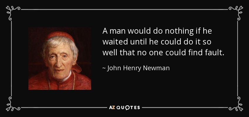 A man would do nothing if he waited until he could do it so well that no one could find fault. - John Henry Newman