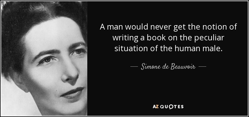 A man would never get the notion of writing a book on the peculiar situation of the human male. - Simone de Beauvoir