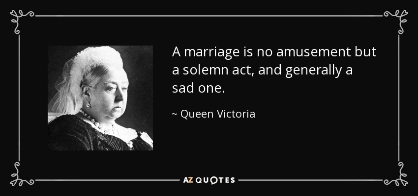 A marriage is no amusement but a solemn act, and generally a sad one. - Queen Victoria