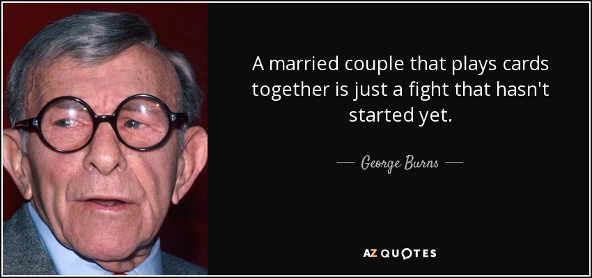 A married couple that plays cards together is just a fight that hasn't started yet. - George Burns